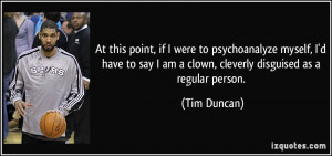 ... say I am a clown, cleverly disguised as a regular person. - Tim Duncan
