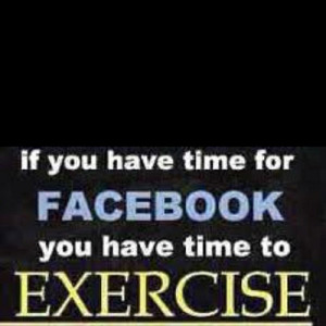 If you have time for Facebook, you have time for exercise.