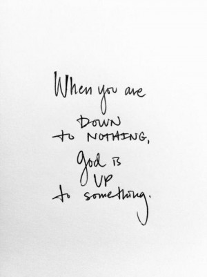 When you are down to nothing, God is up to something.