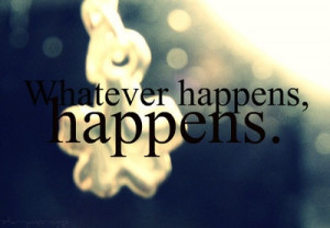 Whatever happens happens
