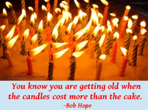 ... are getting old when the candles cost more than the cake.” ~Bob Hope