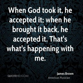 When God took it, he accepted it; when he brought it back, he accepted ...