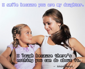smile because you are my daughter. I laugh because there's nothing ...