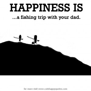 Happiness is, a fishing trip with your dad. - Cute Happy Quotes
