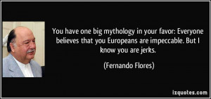 ... Europeans are impeccable. But I know you are jerks. - Fernando Flores