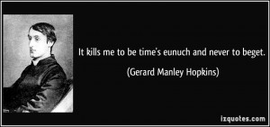 It kills me to be time's eunuch and never to beget. - Gerard Manley ...