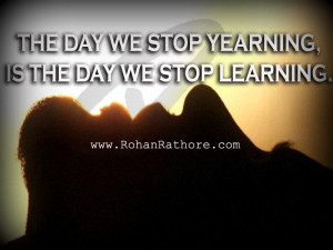 The day we stop yearning, is the day we stop learning. -Rohan Rathore