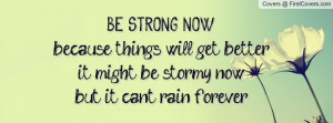BE STRONG NOWbecause things will get betterit might be stormy nowbut ...