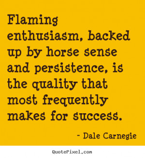 Flaming enthusiasm, backed up by horse sense and persistence, is the ...