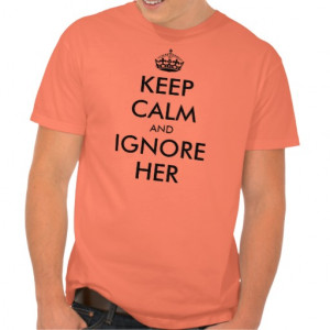 Keep calm and ignore her t-shirt quote | Hilarious