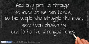 God only puts us through as much as we can handle, so the people who ...