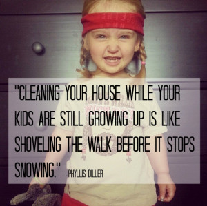 Which is why I don't clean my house. I'll have my entire life to have ...