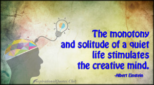 The monotony and solitude of a quiet life stimulates the creative mind ...