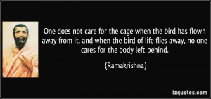 ... life flies away, no one cares for the body left behind. - Ramakrishna