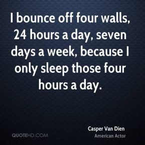 bounce off four walls, 24 hours a day, seven days a week, because I ...