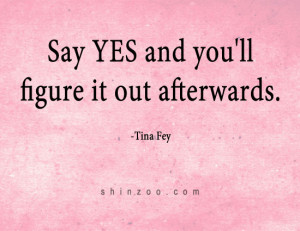 Say Yes and you’ll figure it out afterwards. -Tina Fey”