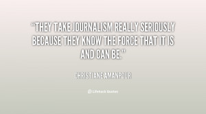 They take journalism really seriously because they know the force that ...