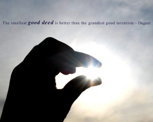 The smallest good deed is better than the grandest good intention.