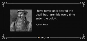 ... the devil, but I tremble every time I enter the pulpit. - John Knox