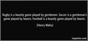 Rugby is a beastly game played by gentlemen. Soccer is a gentleman's ...