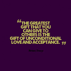 ... can give to others is the gift of unconditional love and acceptance