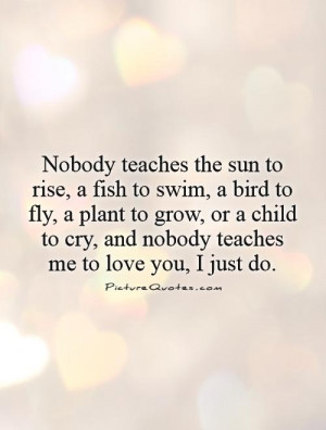 Nobody teaches the sun to rise, a fish to swim, a bird to fly, a plant ...