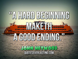 hard beginning maketh a good ending.” — John Heywood