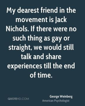 My dearest friend in the movement is Jack Nichols. If there were no ...