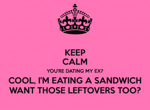 KEEP CALM YOU'RE DATING MY EX? COOL, I'M EATING A SANDWICH WANT THOSE ...