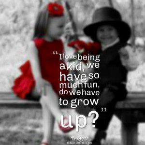 Quotes Picture: i love being a kid, we have so much fun, do we have to ...