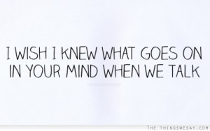 wish I knew what goes on in your mind when we talk