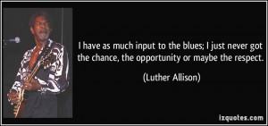 ... got the chance, the opportunity or maybe the respect. - Luther Allison