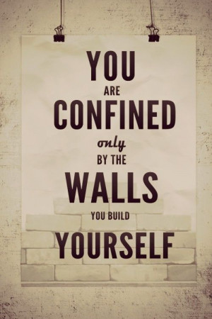 you are confined only by the walls you build around yourself