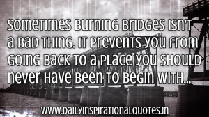 Sometimes burning bridges isn’t a bad thing. It prevents you from ...