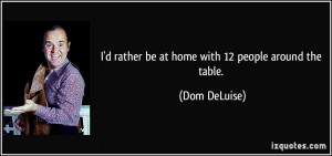 rather be at home with 12 people around the table. - Dom DeLuise