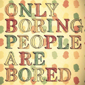 Only boring people are bored!