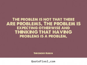 ... problems. The problem is expecting otherwise and thinking that having