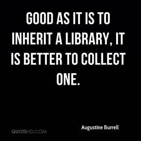 Good as it is to inherit a library, it is better to collect one.