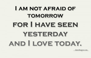 am not afraid of tomorrow, for I have seen yesterday and I love ...