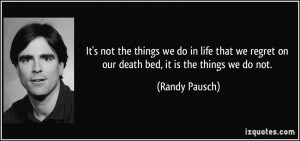 ... we regret on our death bed, it is the things we do not. - Randy Pausch