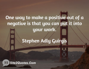One way to make a positive out of a negative is that you can put it ...