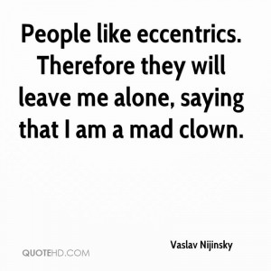 People like eccentrics. Therefore they will leave me alone, saying ...