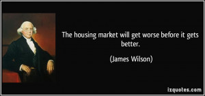 ... housing market will get worse before it gets better. - James Wilson