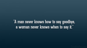 man never knows how to say goodbye, a woman never knows when to say ...