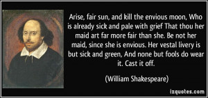 , fair sun, and kill the envious moon, Who is already sick and pale ...
