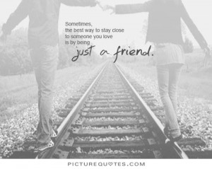 ... close to someone you love is by being just a friend. Picture Quote #1