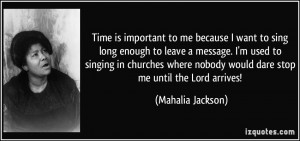 Time is important to me because I want to sing long enough to leave a ...
