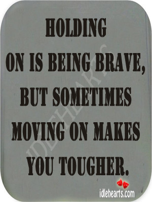 holding on is being brave but sometimes moving on makes you tougher ...