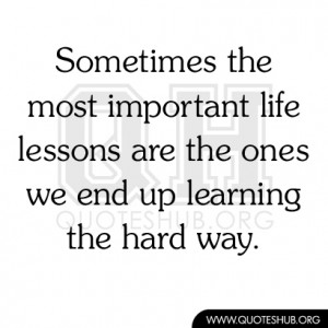 ... important life lessons are the ones we end up learning the hard way