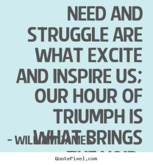 Need and struggle are what excite and inspire us; our hour of triumph ...